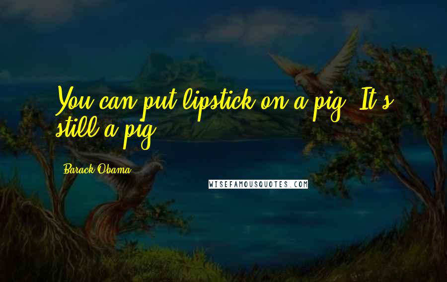 Barack Obama Quotes: You can put lipstick on a pig. It's still a pig.