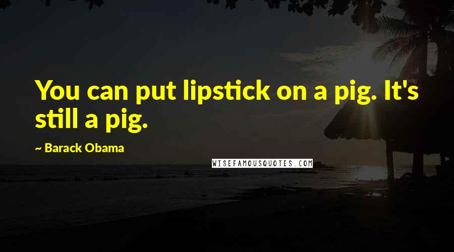 Barack Obama Quotes: You can put lipstick on a pig. It's still a pig.