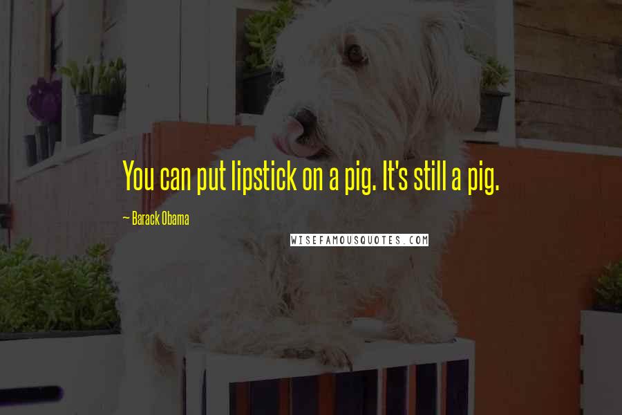 Barack Obama Quotes: You can put lipstick on a pig. It's still a pig.