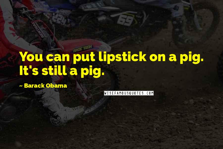 Barack Obama Quotes: You can put lipstick on a pig. It's still a pig.