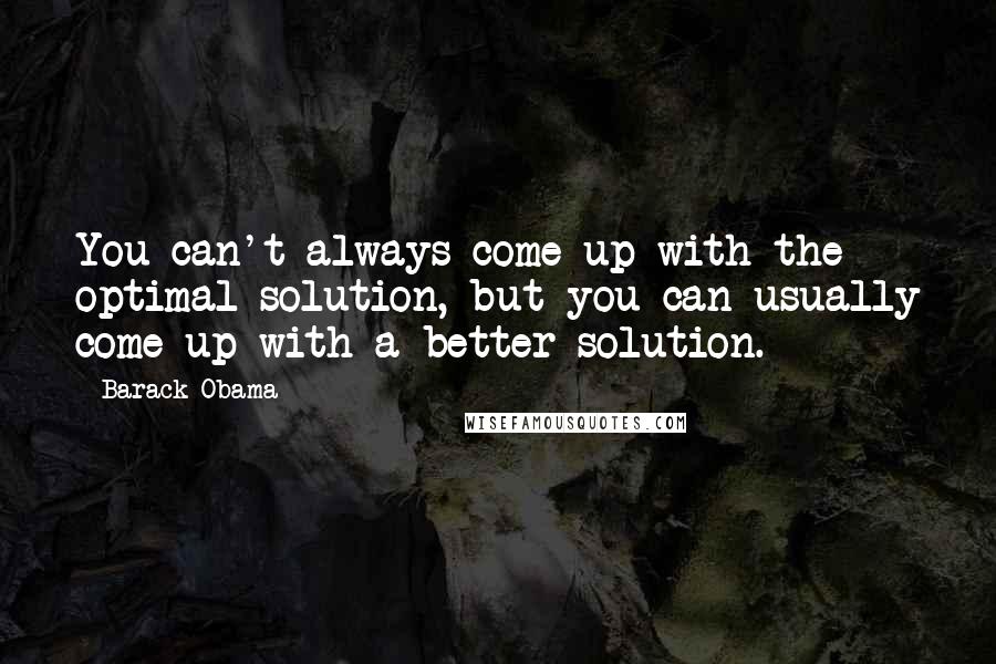 Barack Obama Quotes: You can't always come up with the optimal solution, but you can usually come up with a better solution.