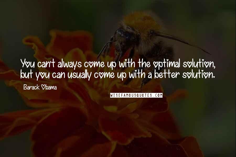 Barack Obama Quotes: You can't always come up with the optimal solution, but you can usually come up with a better solution.