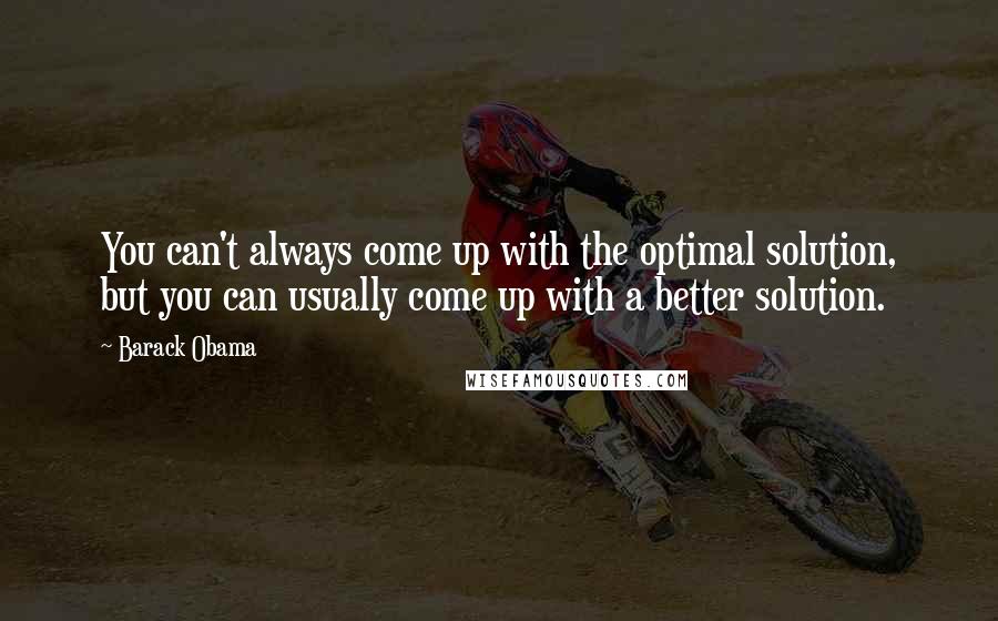 Barack Obama Quotes: You can't always come up with the optimal solution, but you can usually come up with a better solution.