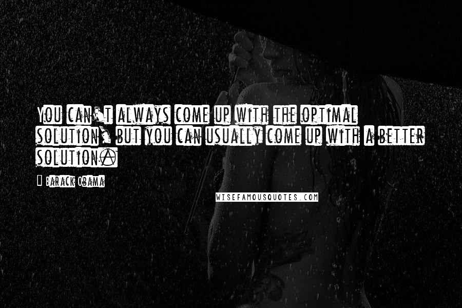 Barack Obama Quotes: You can't always come up with the optimal solution, but you can usually come up with a better solution.