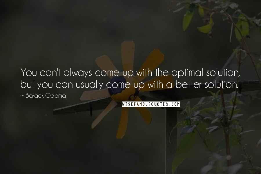 Barack Obama Quotes: You can't always come up with the optimal solution, but you can usually come up with a better solution.