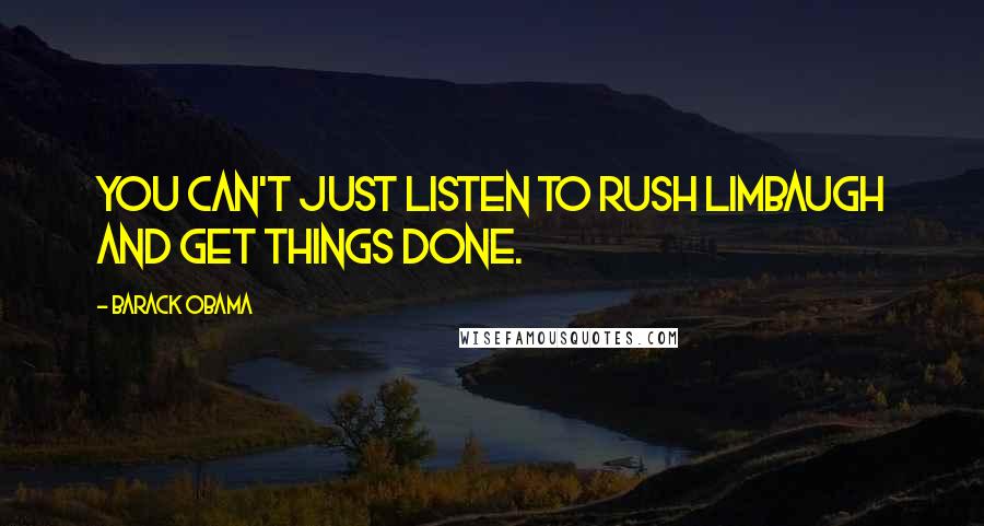 Barack Obama Quotes: You can't just listen to Rush Limbaugh and get things done.