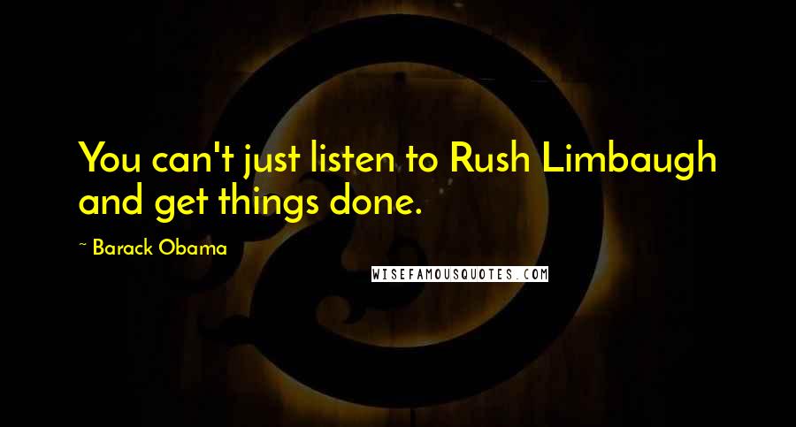 Barack Obama Quotes: You can't just listen to Rush Limbaugh and get things done.