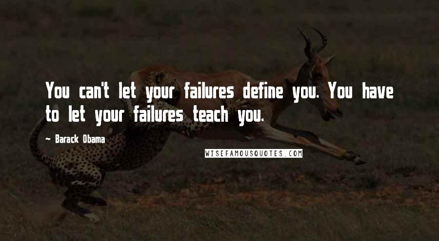 Barack Obama Quotes: You can't let your failures define you. You have to let your failures teach you.
