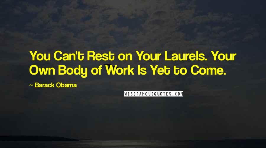 Barack Obama Quotes: You Can't Rest on Your Laurels. Your Own Body of Work Is Yet to Come.