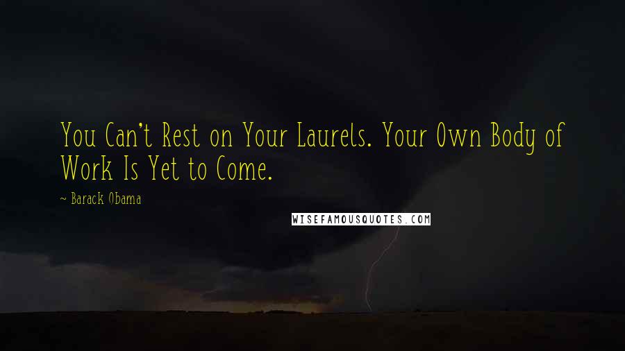 Barack Obama Quotes: You Can't Rest on Your Laurels. Your Own Body of Work Is Yet to Come.