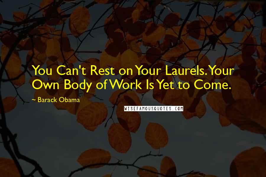 Barack Obama Quotes: You Can't Rest on Your Laurels. Your Own Body of Work Is Yet to Come.