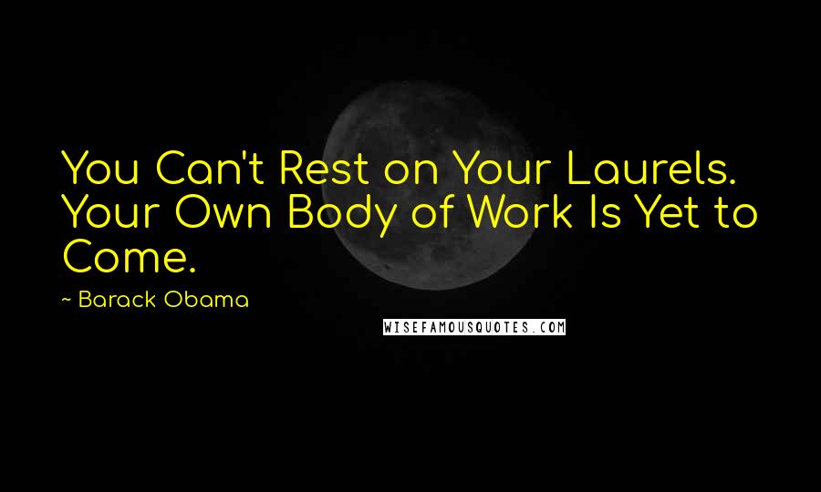 Barack Obama Quotes: You Can't Rest on Your Laurels. Your Own Body of Work Is Yet to Come.