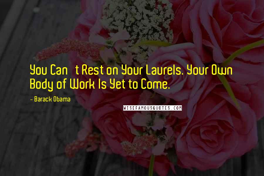 Barack Obama Quotes: You Can't Rest on Your Laurels. Your Own Body of Work Is Yet to Come.