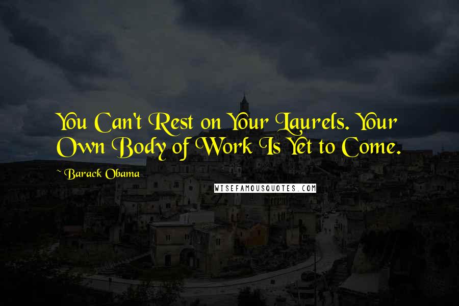 Barack Obama Quotes: You Can't Rest on Your Laurels. Your Own Body of Work Is Yet to Come.