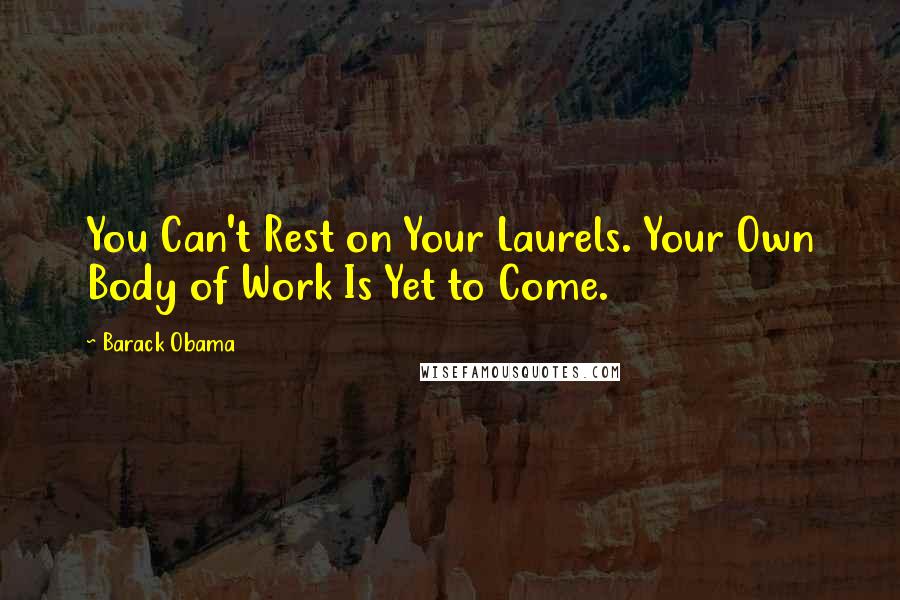 Barack Obama Quotes: You Can't Rest on Your Laurels. Your Own Body of Work Is Yet to Come.