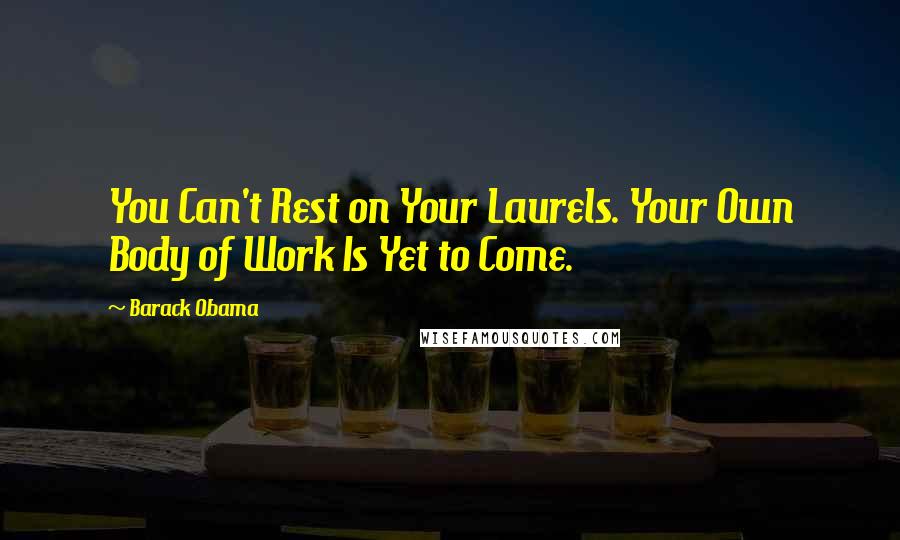 Barack Obama Quotes: You Can't Rest on Your Laurels. Your Own Body of Work Is Yet to Come.