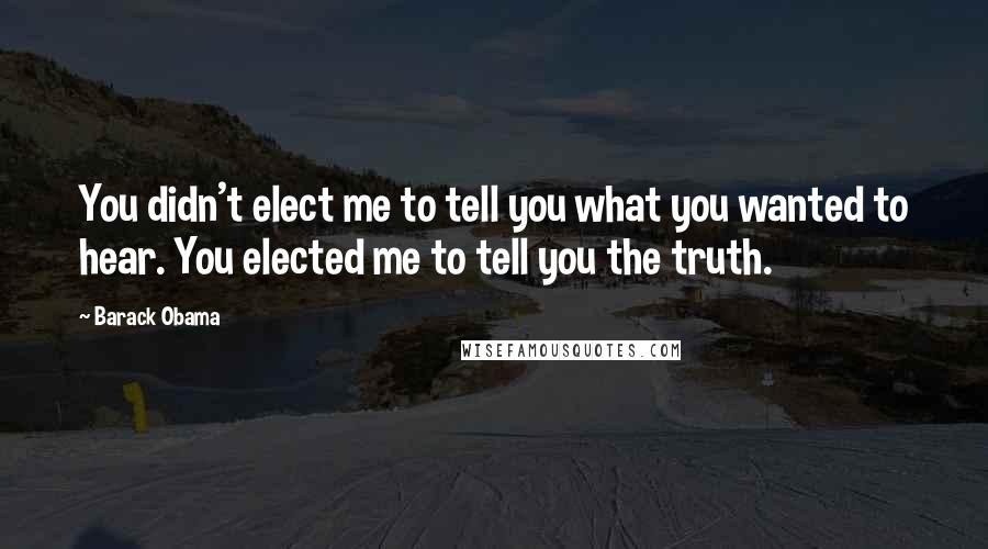 Barack Obama Quotes: You didn't elect me to tell you what you wanted to hear. You elected me to tell you the truth.