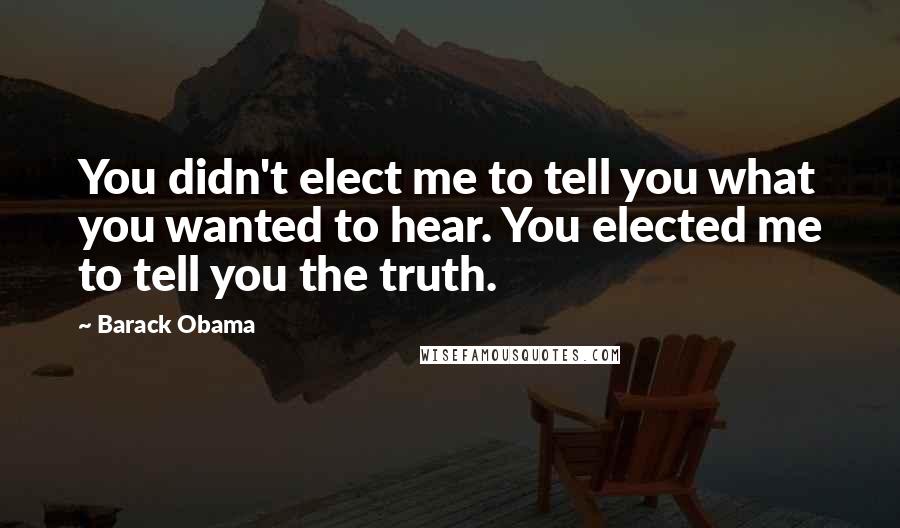 Barack Obama Quotes: You didn't elect me to tell you what you wanted to hear. You elected me to tell you the truth.