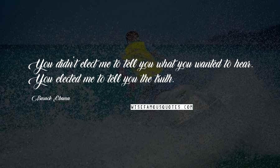 Barack Obama Quotes: You didn't elect me to tell you what you wanted to hear. You elected me to tell you the truth.