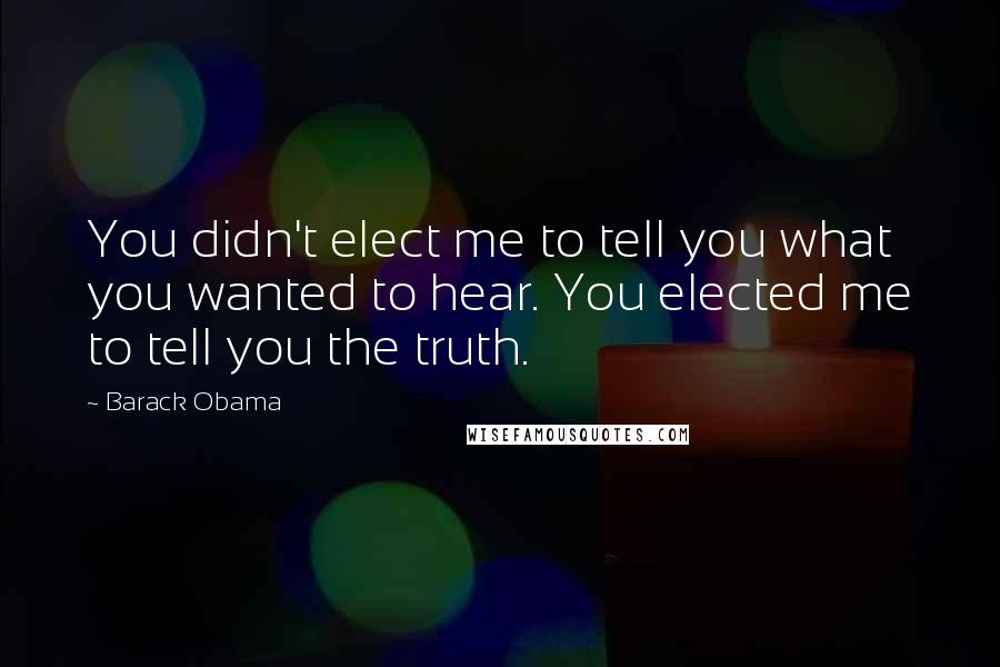 Barack Obama Quotes: You didn't elect me to tell you what you wanted to hear. You elected me to tell you the truth.