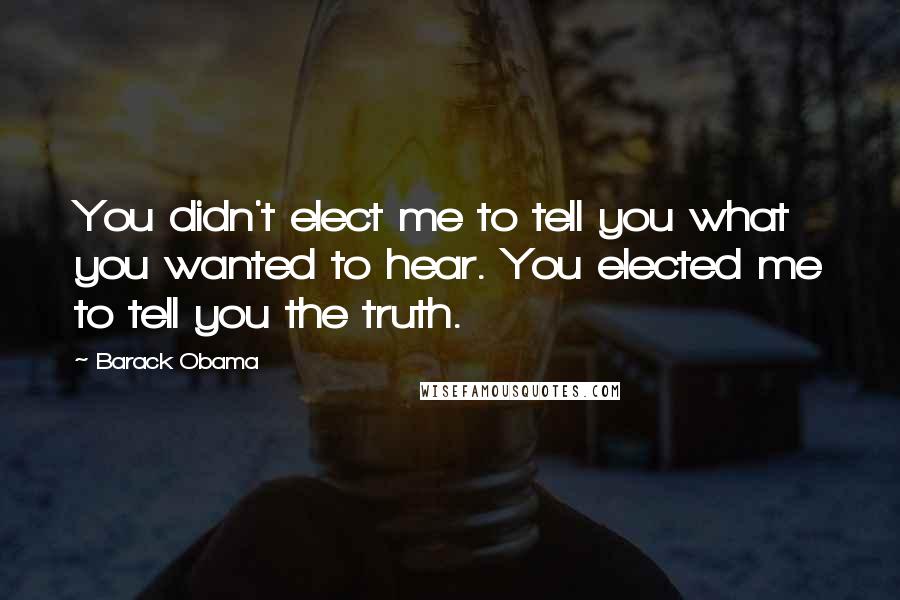 Barack Obama Quotes: You didn't elect me to tell you what you wanted to hear. You elected me to tell you the truth.