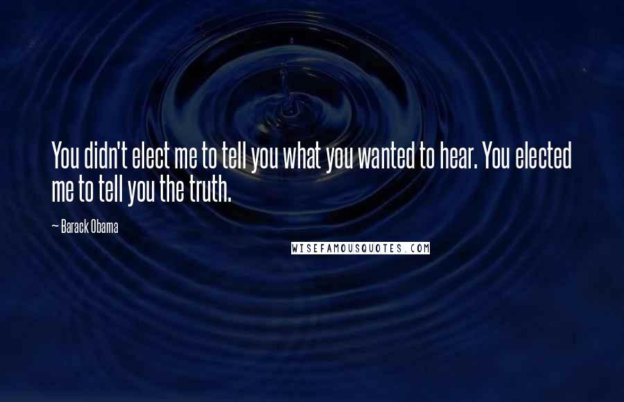 Barack Obama Quotes: You didn't elect me to tell you what you wanted to hear. You elected me to tell you the truth.