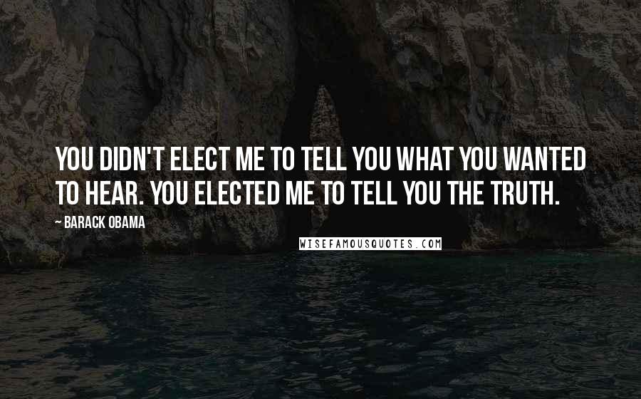 Barack Obama Quotes: You didn't elect me to tell you what you wanted to hear. You elected me to tell you the truth.