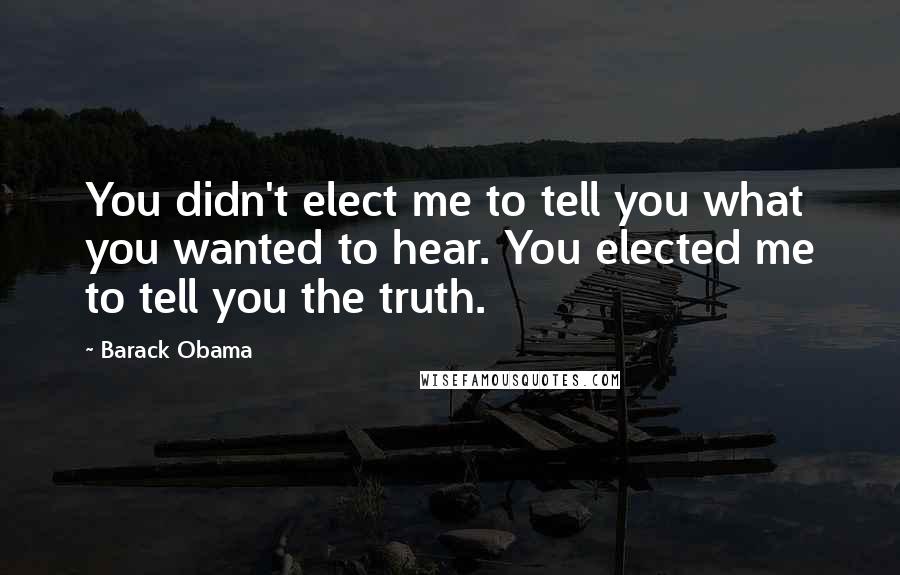 Barack Obama Quotes: You didn't elect me to tell you what you wanted to hear. You elected me to tell you the truth.