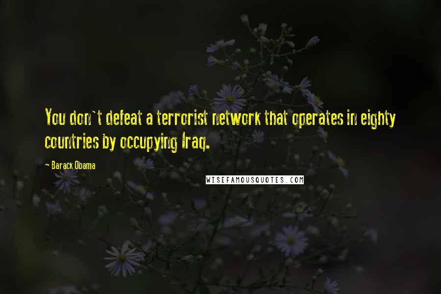 Barack Obama Quotes: You don't defeat a terrorist network that operates in eighty countries by occupying Iraq.