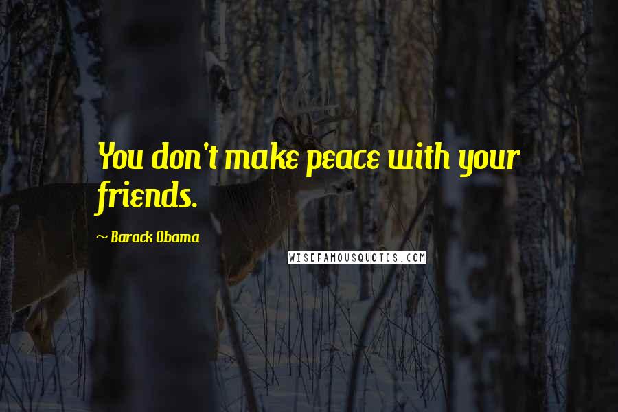 Barack Obama Quotes: You don't make peace with your friends.