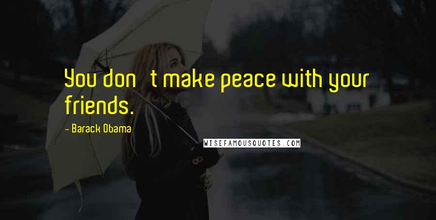 Barack Obama Quotes: You don't make peace with your friends.