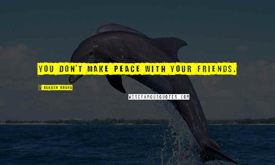 Barack Obama Quotes: You don't make peace with your friends.
