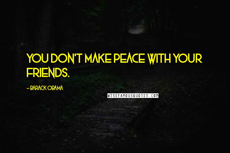 Barack Obama Quotes: You don't make peace with your friends.