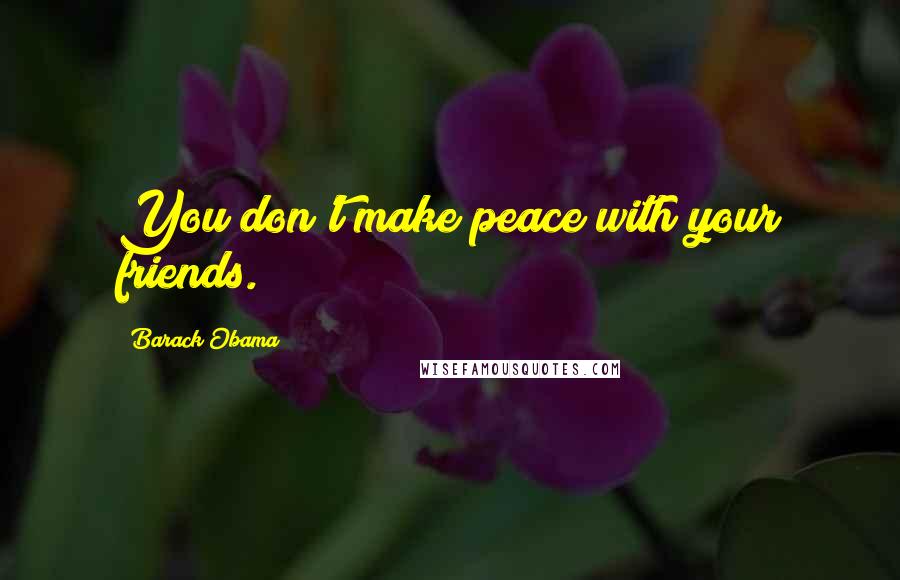 Barack Obama Quotes: You don't make peace with your friends.