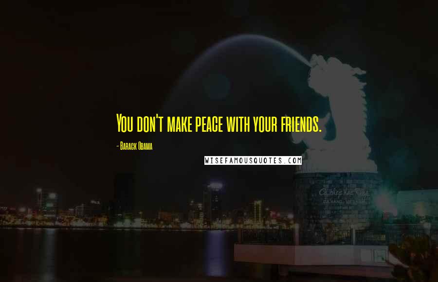 Barack Obama Quotes: You don't make peace with your friends.