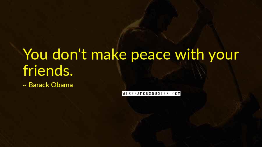 Barack Obama Quotes: You don't make peace with your friends.