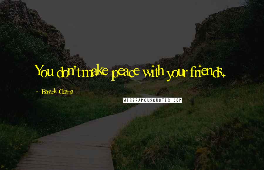 Barack Obama Quotes: You don't make peace with your friends.