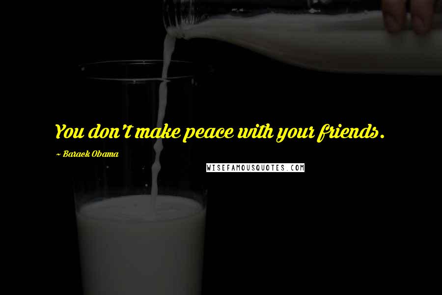 Barack Obama Quotes: You don't make peace with your friends.