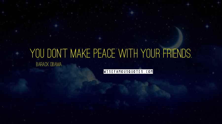 Barack Obama Quotes: You don't make peace with your friends.