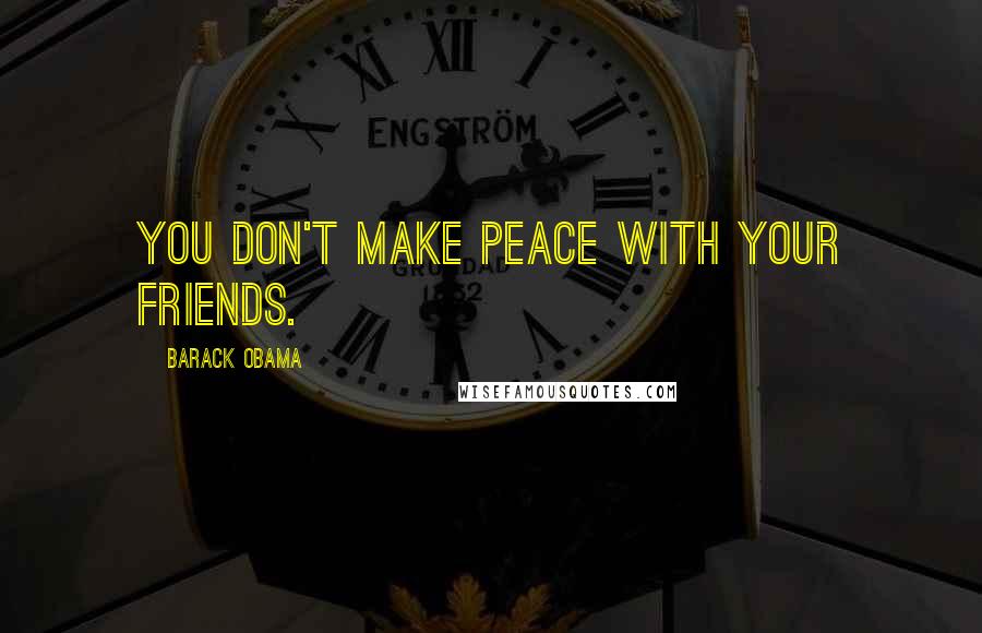 Barack Obama Quotes: You don't make peace with your friends.