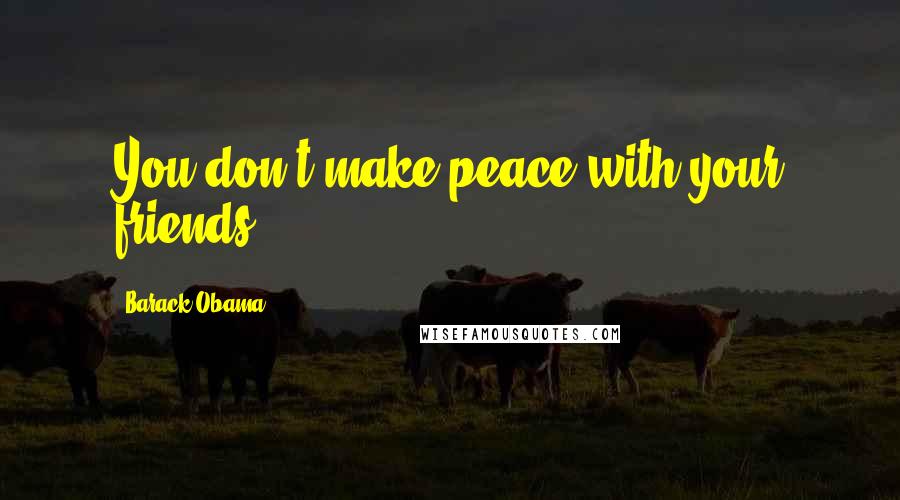 Barack Obama Quotes: You don't make peace with your friends.