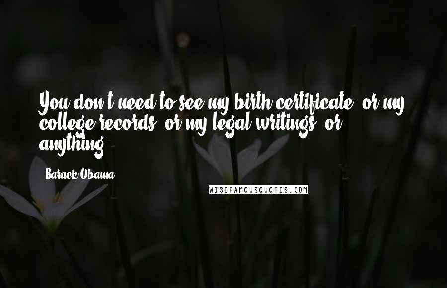 Barack Obama Quotes: You don't need to see my birth certificate, or my college records, or my legal writings, or ... anything.