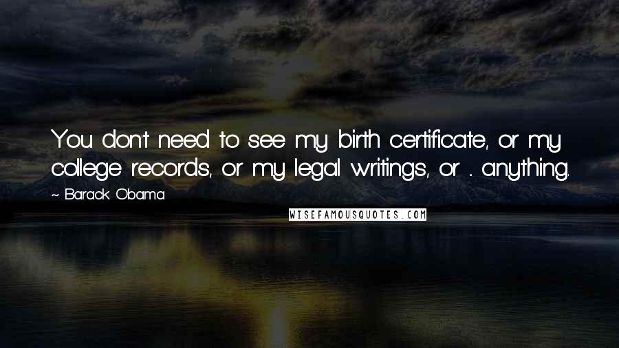 Barack Obama Quotes: You don't need to see my birth certificate, or my college records, or my legal writings, or ... anything.