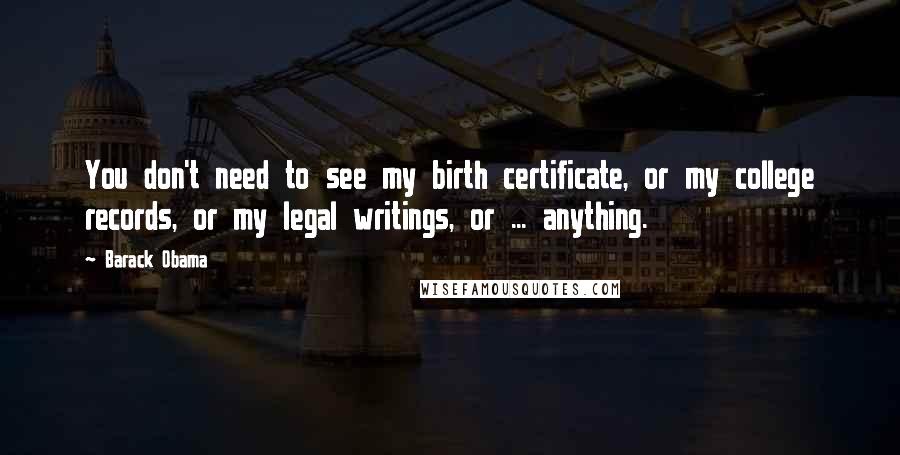 Barack Obama Quotes: You don't need to see my birth certificate, or my college records, or my legal writings, or ... anything.