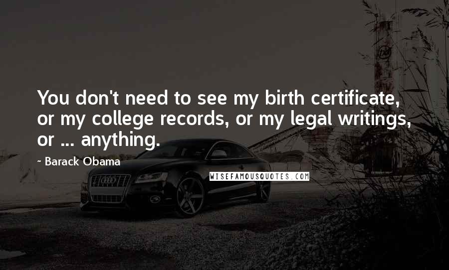 Barack Obama Quotes: You don't need to see my birth certificate, or my college records, or my legal writings, or ... anything.