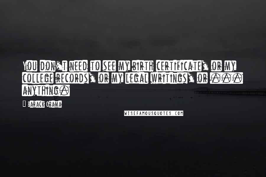 Barack Obama Quotes: You don't need to see my birth certificate, or my college records, or my legal writings, or ... anything.