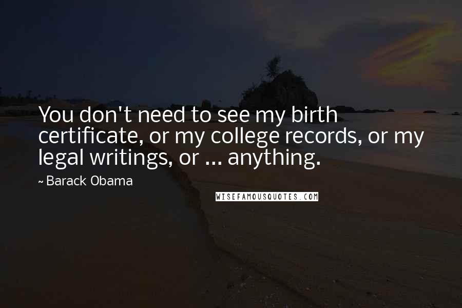 Barack Obama Quotes: You don't need to see my birth certificate, or my college records, or my legal writings, or ... anything.