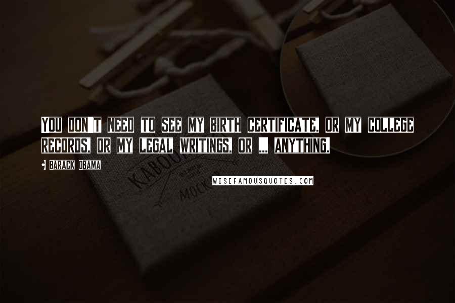 Barack Obama Quotes: You don't need to see my birth certificate, or my college records, or my legal writings, or ... anything.