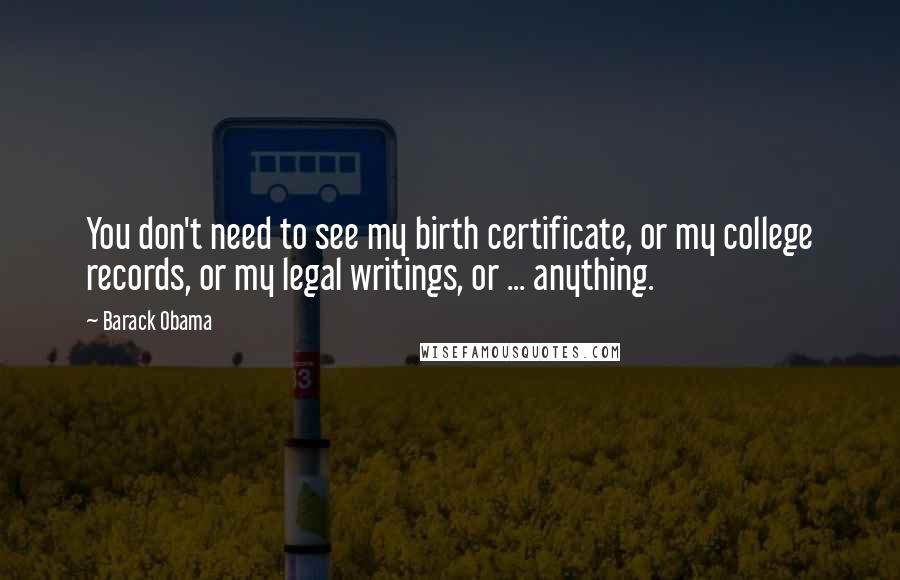 Barack Obama Quotes: You don't need to see my birth certificate, or my college records, or my legal writings, or ... anything.