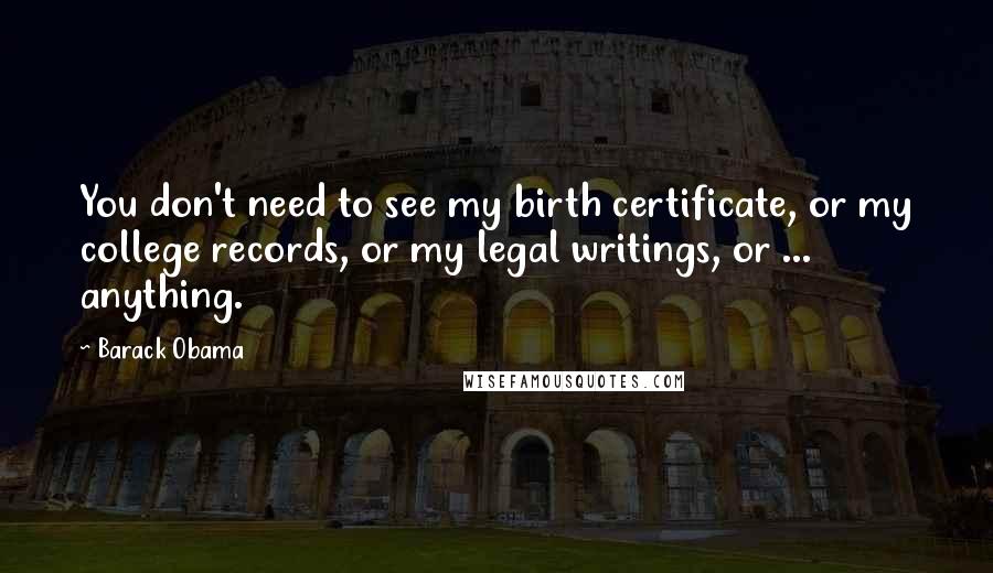 Barack Obama Quotes: You don't need to see my birth certificate, or my college records, or my legal writings, or ... anything.